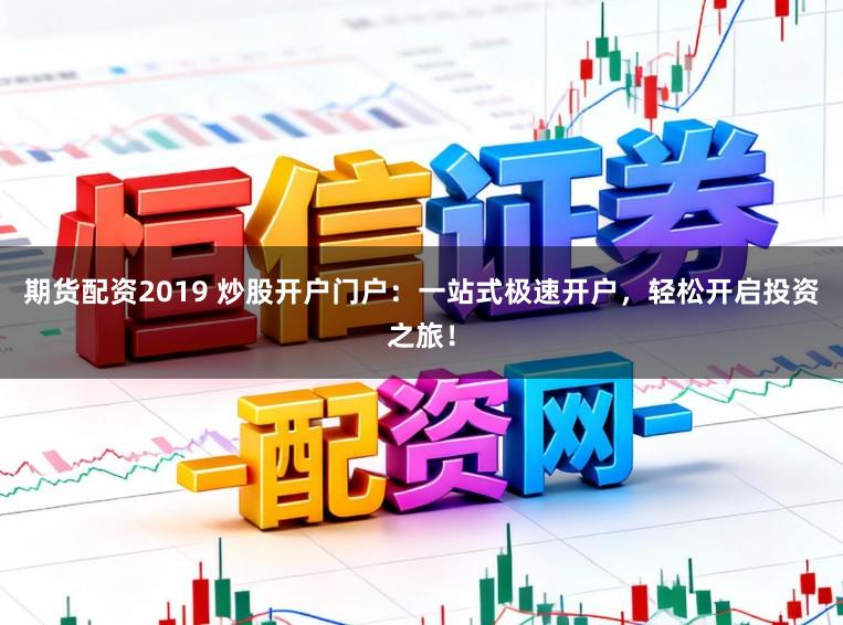 期货配资2019 炒股开户门户:一站式极速开户,轻松开启投资之旅!