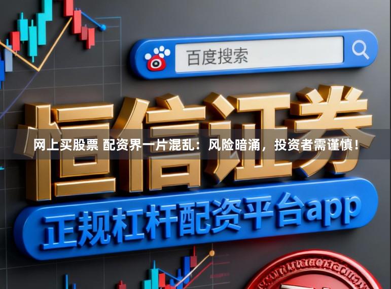 网上买股票 配资界一片混乱:风险暗涌,投资者需谨慎!