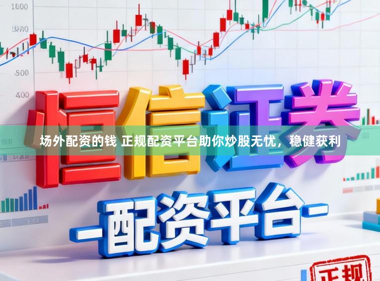 场外配资的钱 正规配资平台助你炒股无忧,稳健获利