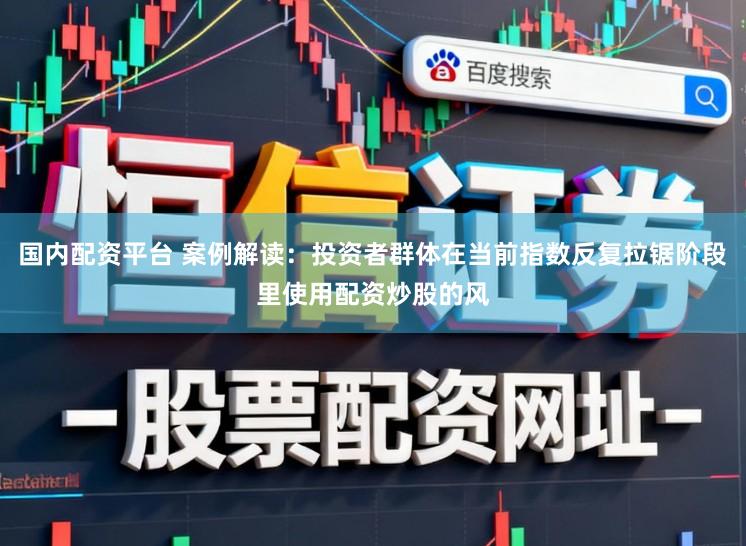 国内配资平台 案例解读：投资者群体在当前指数反复拉锯阶段里使用配资炒股的风