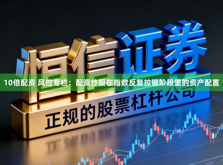 10倍配资 风控专栏:配资炒股在指数反复拉锯阶段里的资产配置