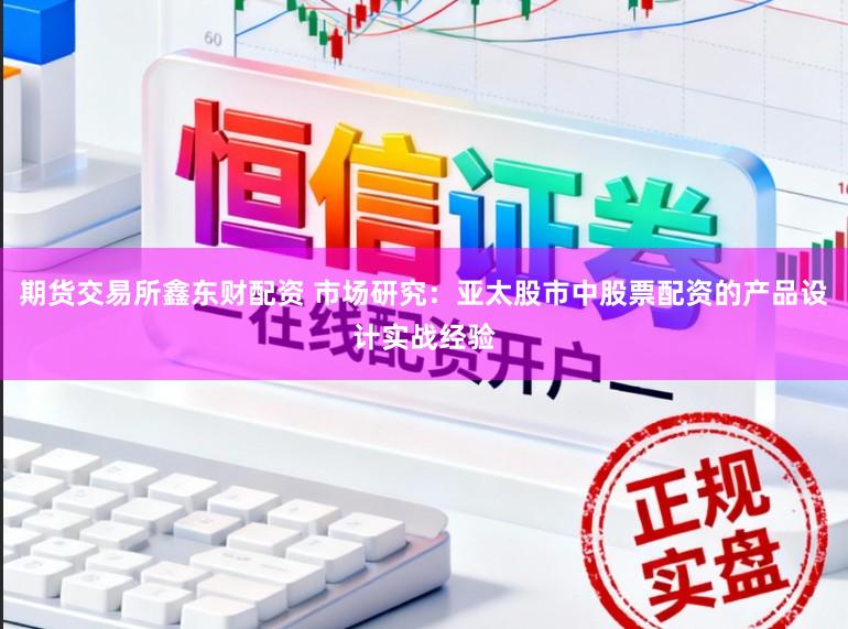 期货交易所鑫东财配资 市场研究：亚太股市中股票配资的产品设计实战经验