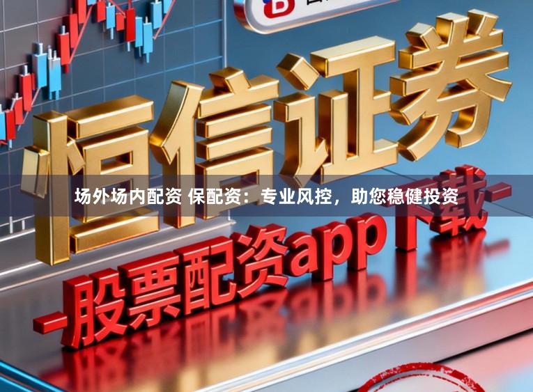 场外场内配资 保配资:专业风控,助您稳健投资