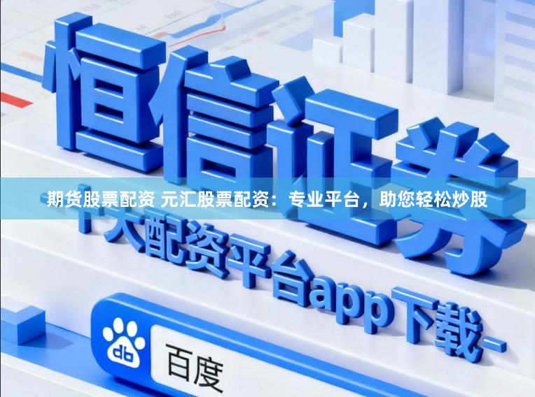 期货股票配资 元汇股票配资:专业平台,助您轻松炒股