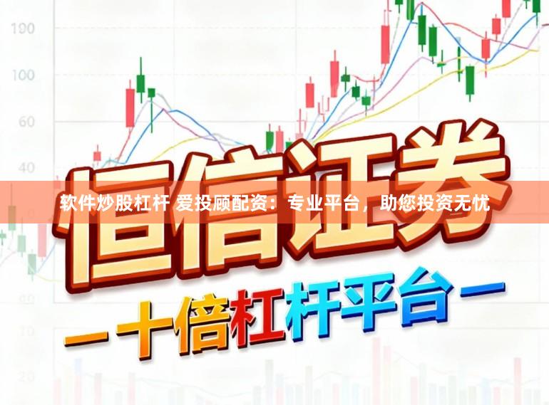 软件炒股杠杆 爱投顾配资:专业平台,助您投资无忧