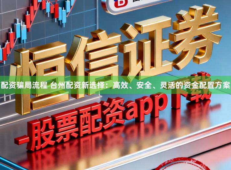 配资骗局流程 台州配资新选择:高效、安全、灵活的资金配置方案