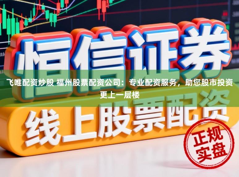 飞唯配资炒股 福州股票配资公司:专业配资服务,助您股市投资更上一层楼