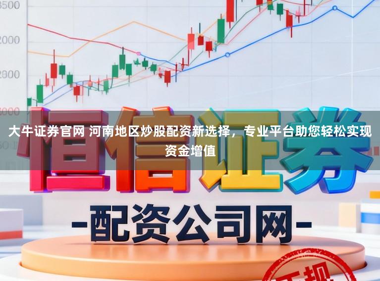 大牛证券官网 河南地区炒股配资新选择,专业平台助您轻松实现资金增值