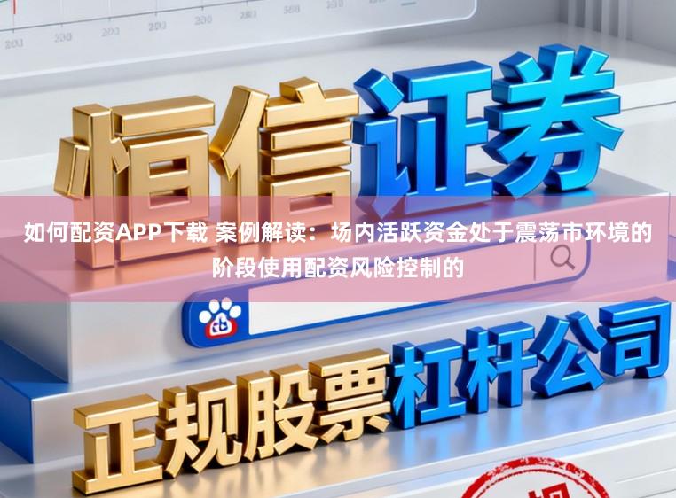 如何配资APP下载 案例解读:场内活跃资金处于震荡市环境的阶段使用配资风险控制的