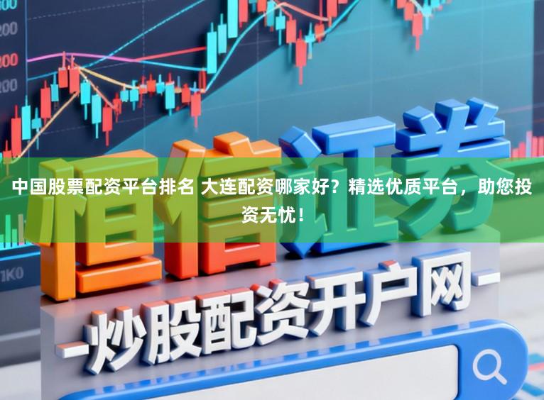 中国股票配资平台排名 大连配资哪家好？精选优质平台，助您投资无忧！