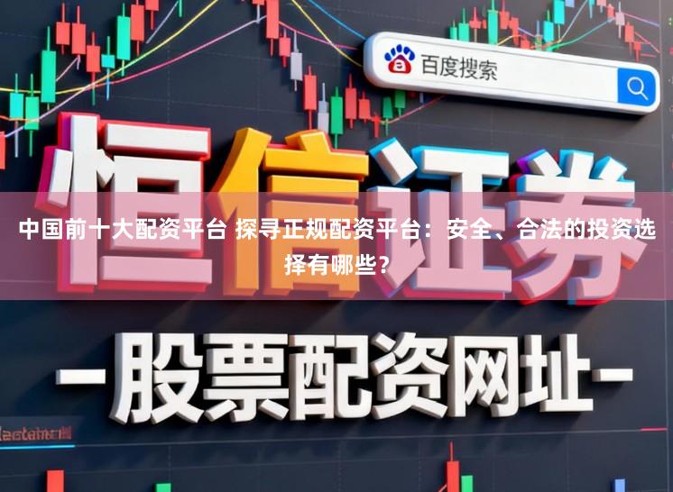 中国前十大配资平台 探寻正规配资平台：安全、合法的投资选择有哪些？