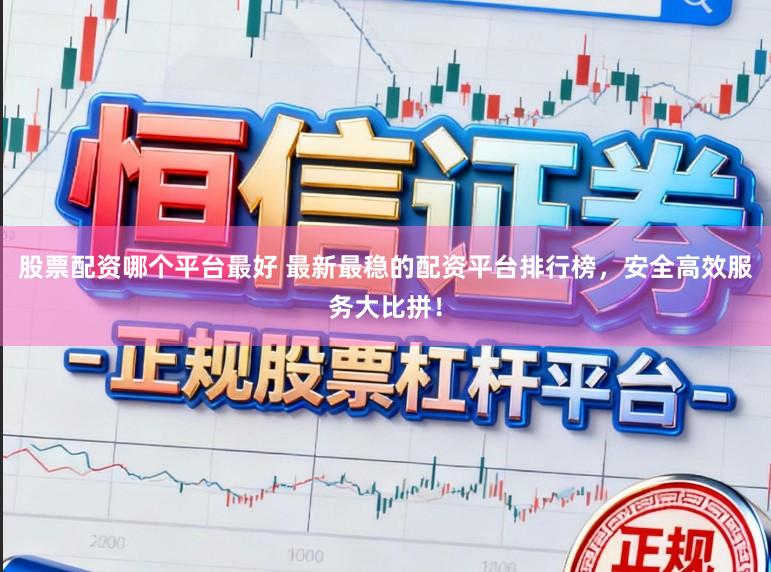 股票配资哪个平台最好 最新最稳的配资平台排行榜，安全高效服务大比拼！