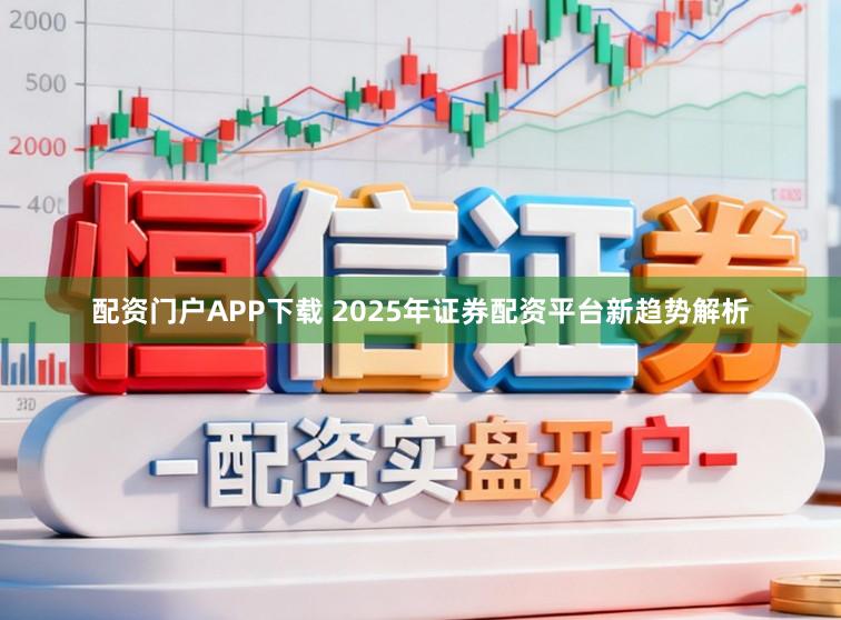 配资门户APP下载 2025年证券配资平台新趋势解析