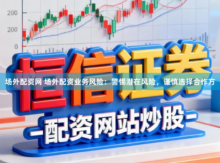 场外配资网 场外配资业务风险：警惕潜在风险，谨慎选择合作方
