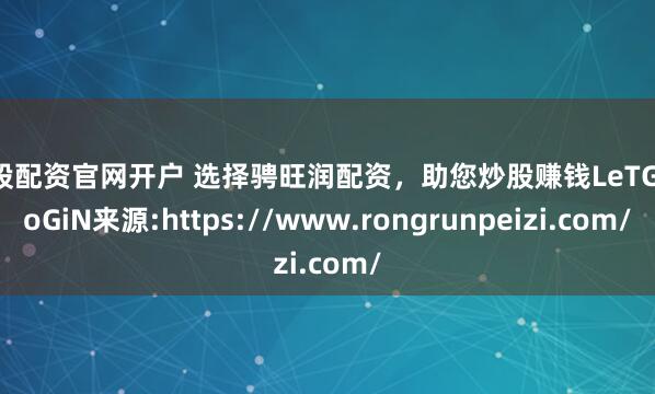炒股配资官网开户 选择骋旺润配资,助您炒股赚钱LeTGoGoGiN来源:https://www.rongrunpeizi.com/
