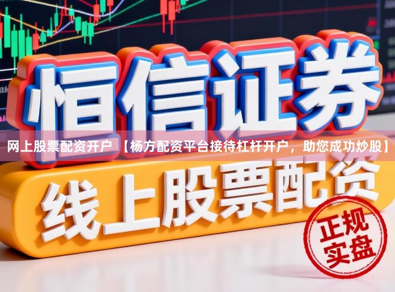 网上股票配资开户 【杨方配资平台接待杠杆开户，助您成功炒股】