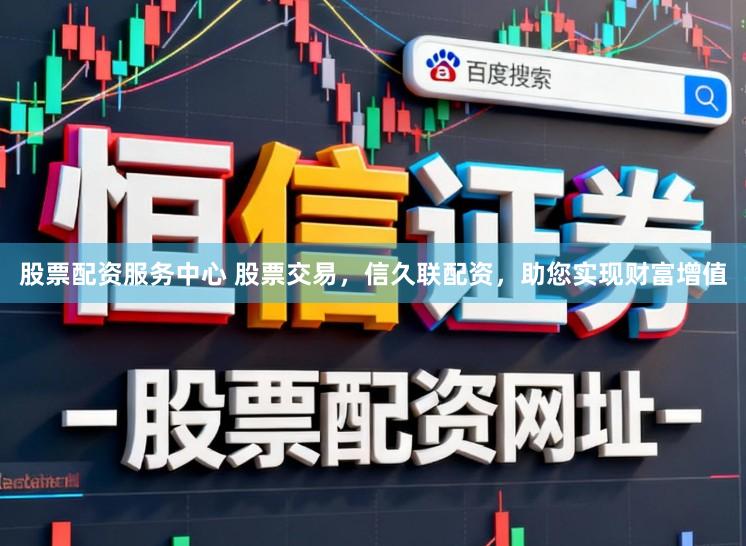 股票配资服务中心 股票交易,信久联配资,助您实现财富增值