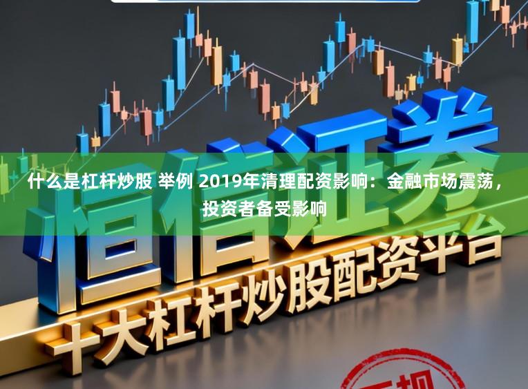 什么是杠杆炒股 举例 2019年清理配资影响：金融市场震荡，投资者备受影响