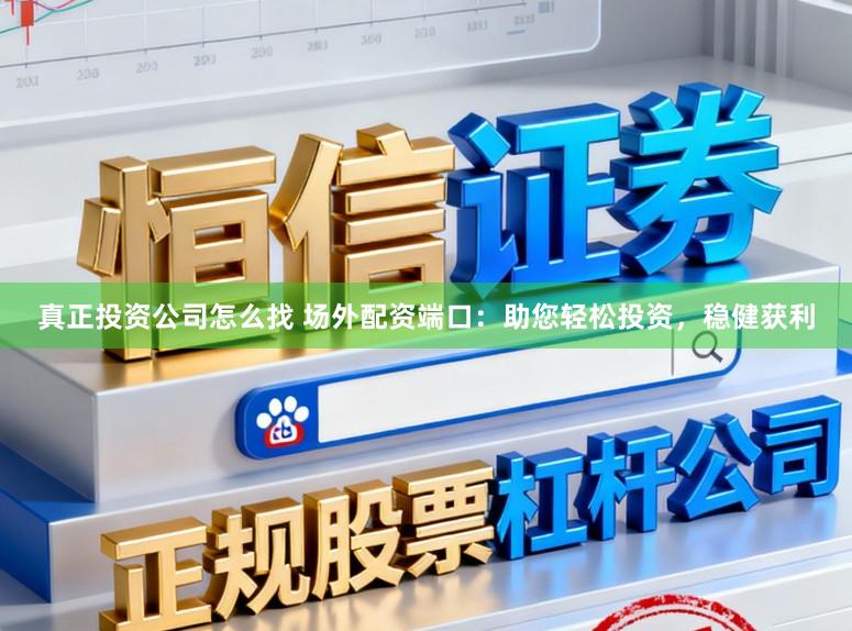 真正投资公司怎么找 场外配资端口：助您轻松投资，稳健获利