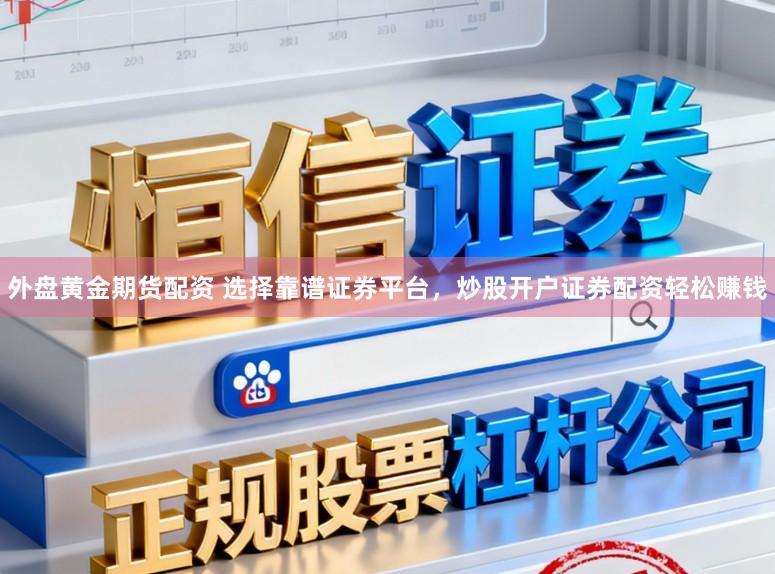 外盘黄金期货配资 选择靠谱证券平台，炒股开户证券配资轻松赚钱