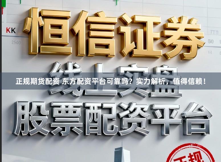 正规期货配资 东方配资平台可靠吗？实力解析，值得信赖！