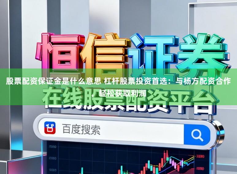 股票配资保证金是什么意思 杠杆股票投资首选：与杨方配资合作，轻松获取利润