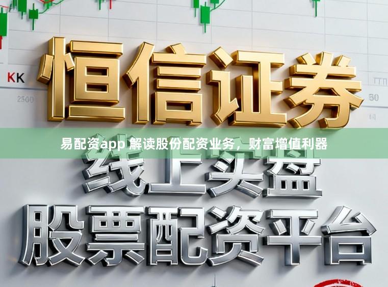 易配资app 解读股份配资业务，财富增值利器