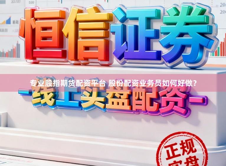 专业股指期货配资平台 股份配资业务员如何好做？