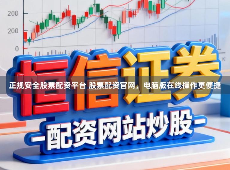 正规安全股票配资平台 股票配资官网，电脑版在线操作更便捷