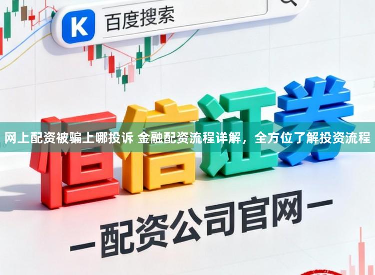 网上配资被骗上哪投诉 金融配资流程详解，全方位了解投资流程