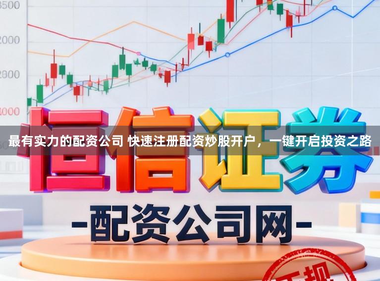 最有实力的配资公司 快速注册配资炒股开户,一键开启投资之路