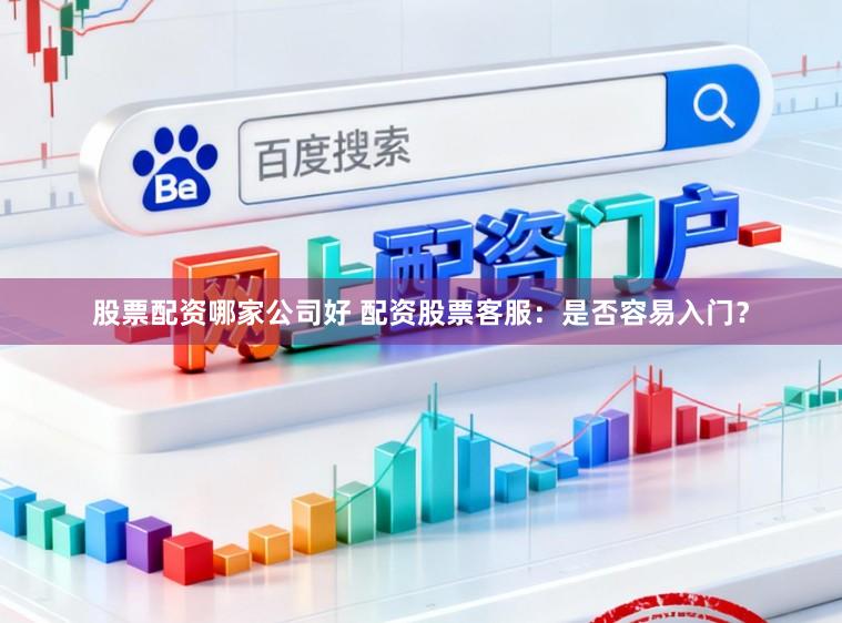 股票配资哪家公司好 配资股票客服：是否容易入门？
