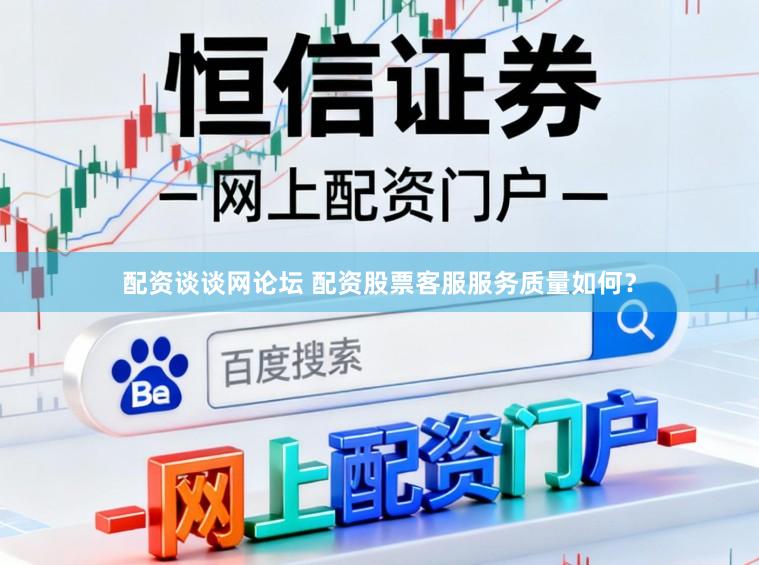 配资谈谈网论坛 配资股票客服服务质量如何？