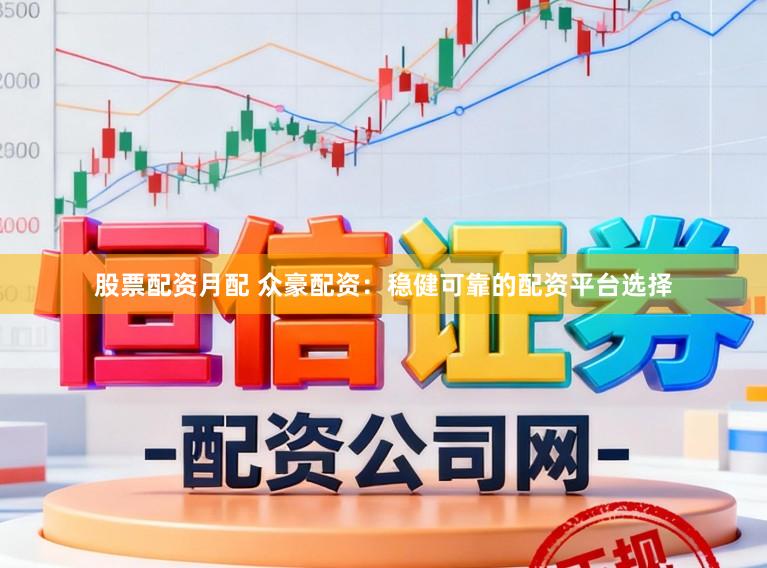 股票配资月配 众豪配资：稳健可靠的配资平台选择