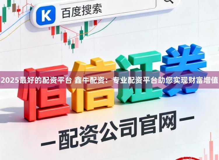 2025最好的配资平台 鑫牛配资：专业配资平台助您实现财富增值