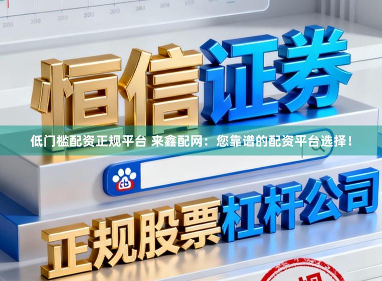 低门槛配资正规平台 来鑫配网:您靠谱的配资平台选择!
