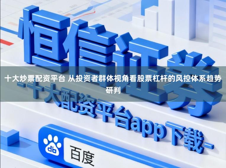 十大炒票配资平台 从投资者群体视角看股票杠杆的风控体系趋势研判