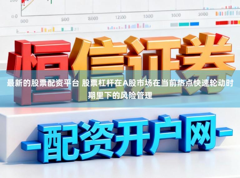 最新的股票配资平台 股票杠杆在A股市场在当前热点快速轮动时期里下的风险管理