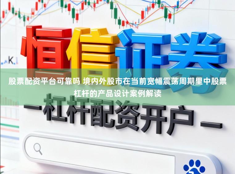 股票配资平台可靠吗 境内外股市在当前宽幅震荡周期里中股票杠杆的产品设计案例解读