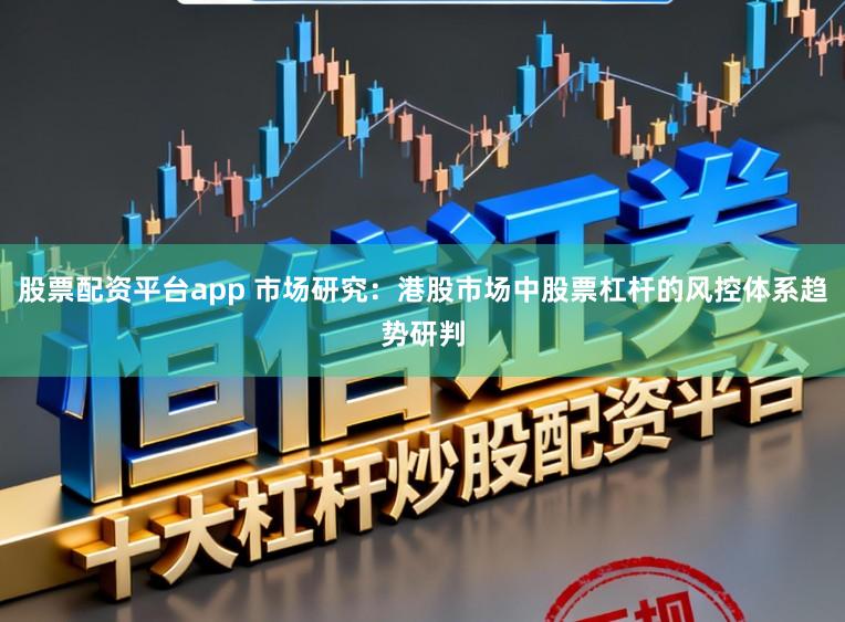 股票配资平台app 市场研究:港股市场中股票杠杆的风控体系趋势研判