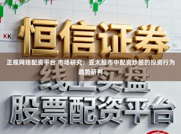 正规网络配资平台 市场研究：亚太股市中配资炒股的投资行为趋势研判