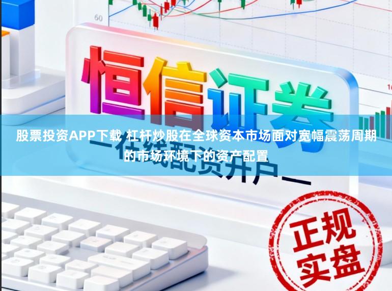 股票投资APP下载 杠杆炒股在全球资本市场面对宽幅震荡周期的市场环境下的资产配置