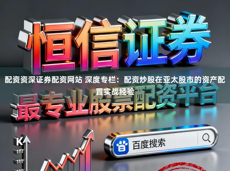 配资资深证券配资网站 深度专栏：配资炒股在亚太股市的资产配置实战经验