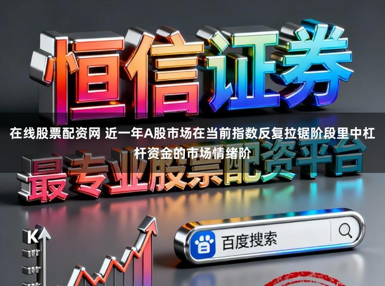 在线股票配资网 近一年A股市场在当前指数反复拉锯阶段里中杠杆资金的市场情绪阶