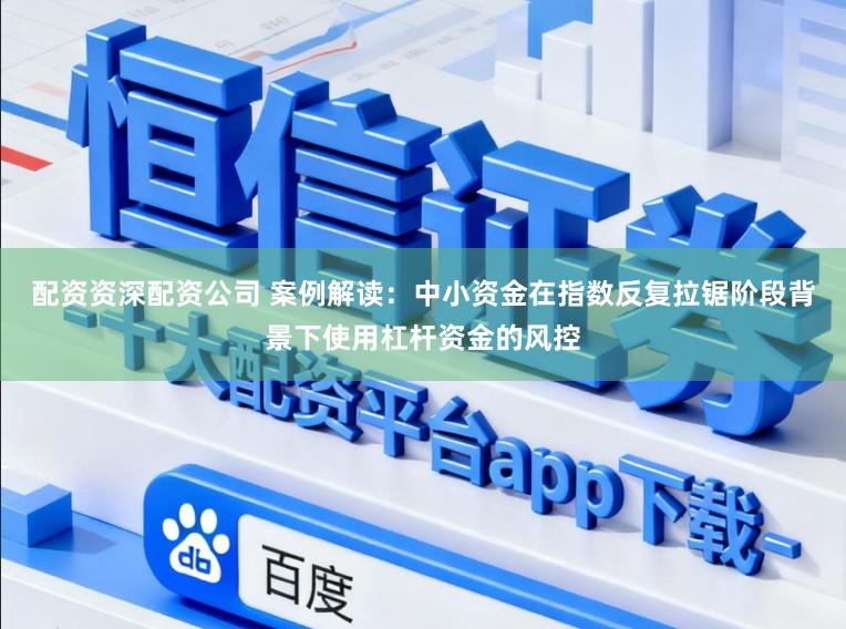配资资深配资公司 案例解读：中小资金在指数反复拉锯阶段背景下使用杠杆资金的风控