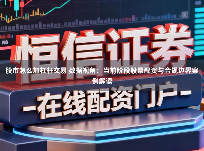 股市怎么加杠杆交易 数据视角：当前阶段股票配资与合规边界案例解读