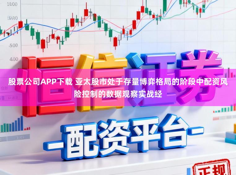 股票公司APP下载 亚太股市处于存量博弈格局的阶段中配资风险控制的数据观察实战经