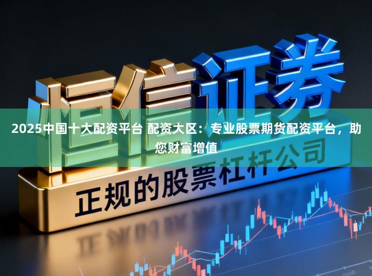 2025中国十大配资平台 配资大区:专业股票期货配资平台,助您财富增值