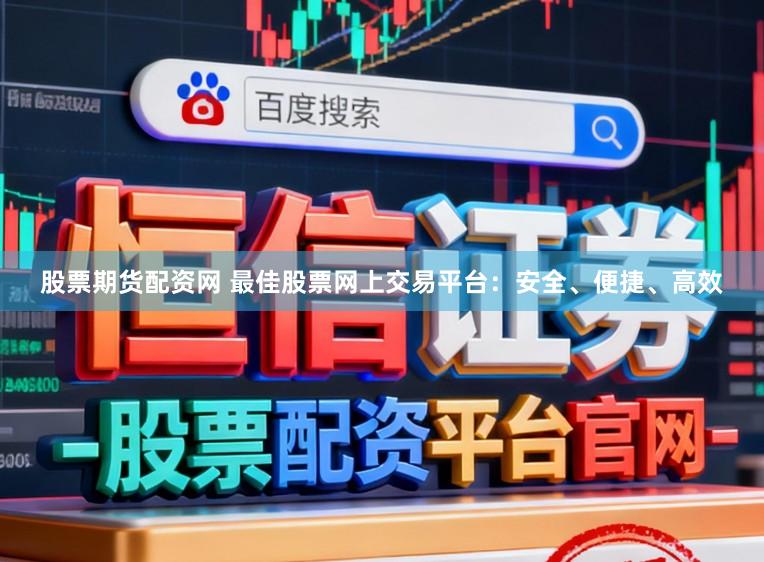 股票期货配资网 最佳股票网上交易平台：安全、便捷、高效