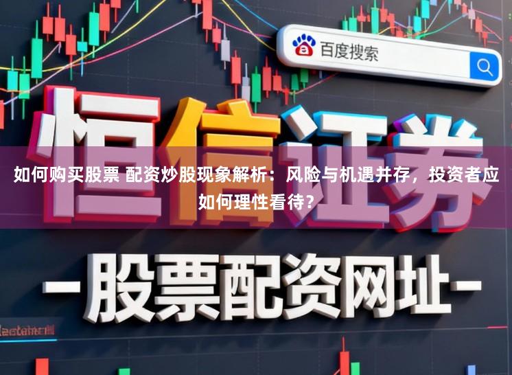 如何购买股票 配资炒股现象解析：风险与机遇并存，投资者应如何理性看待？